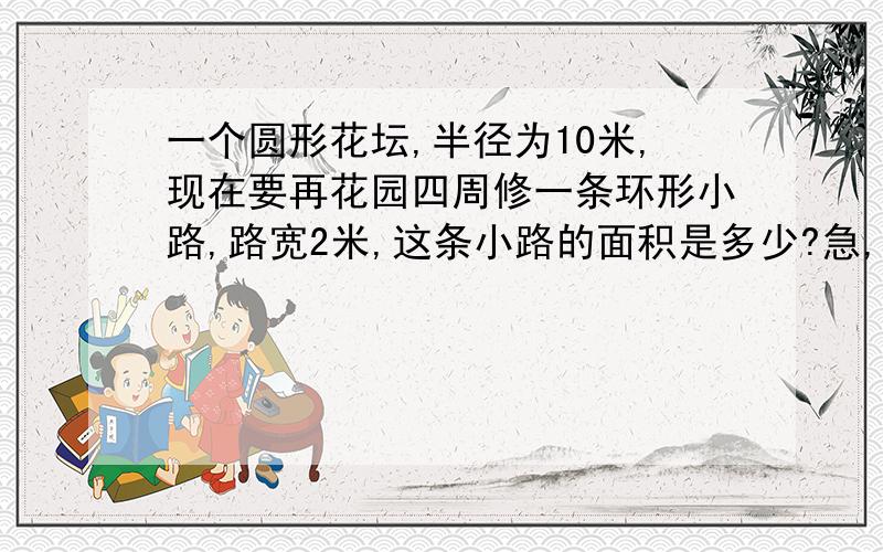 一个圆形花坛,半径为10米,现在要再花园四周修一条环形小路,路宽2米,这条小路的面积是多少?急,要算式,