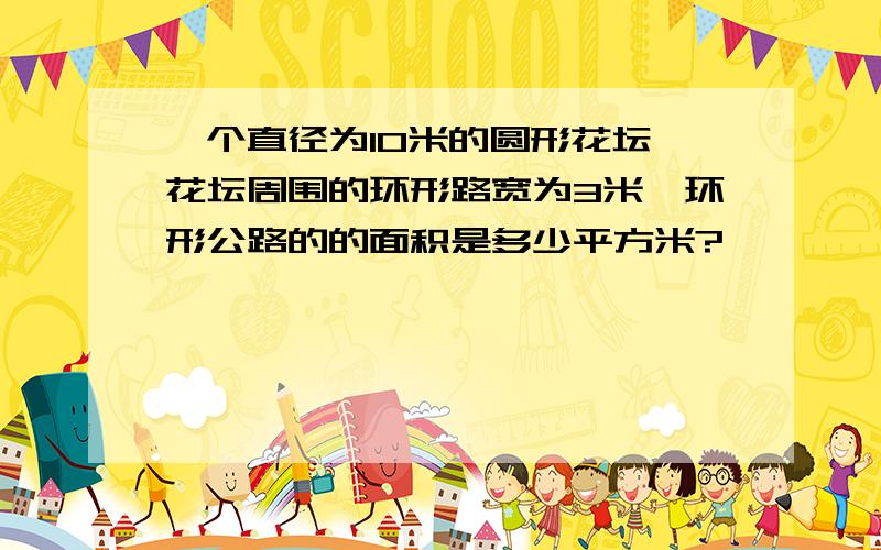 一个直径为10米的圆形花坛,花坛周围的环形路宽为3米,环形公路的的面积是多少平方米?