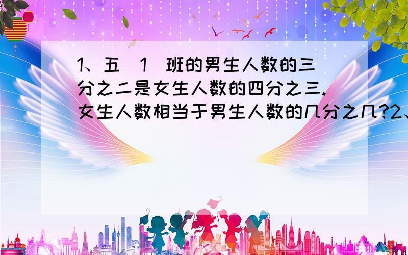 1、五（1）班的男生人数的三分之二是女生人数的四分之三.女生人数相当于男生人数的几分之几?2、某施工队修一条路,第一天修了六分之一,第二天修了余下的五分之二,第二天修了全场的几