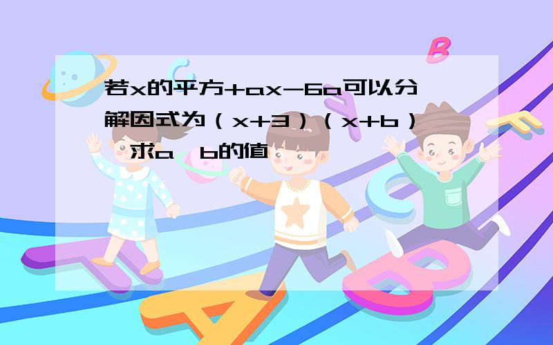 若x的平方+ax-6a可以分解因式为（x+3）（x+b）,求a、b的值