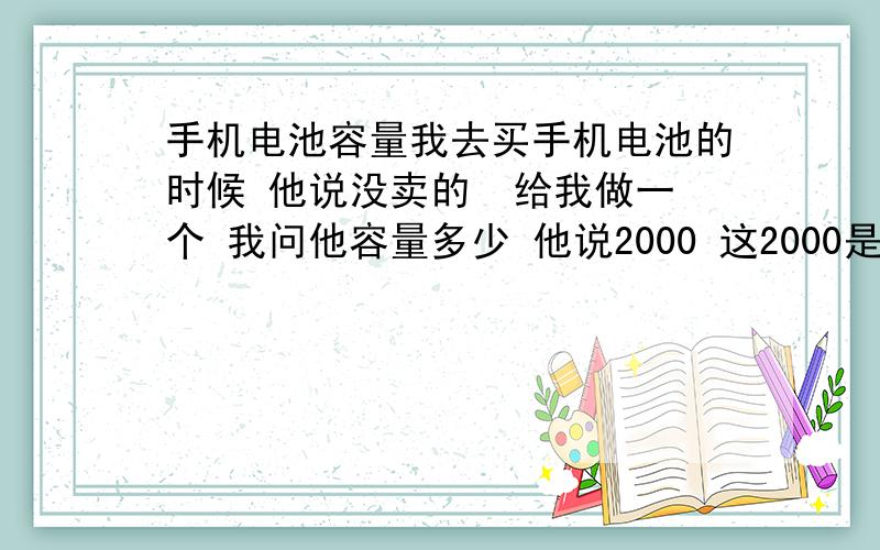 手机电池容量我去买手机电池的时候 他说没卖的  给我做一个 我问他容量多少 他说2000 这2000是容量么 还有电池的质量会不会有问题