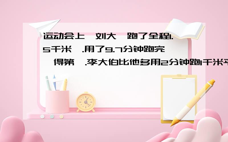 运动会上,刘大佰跑了全程1.5千米,.用了9.7分钟跑完,得第一.李大伯比他多用2分钟跑1千米平均要多少分钟?.