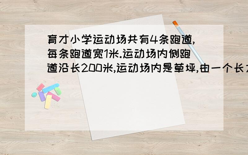 育才小学运动场共有4条跑道,每条跑道宽1米.运动场内侧跑道沿长200米,运动场内是草坪,由一个长方形和两个半圆组成.【1】整个运动场占地多少平方米?【2】草坪占多大面积?如果每平方米草