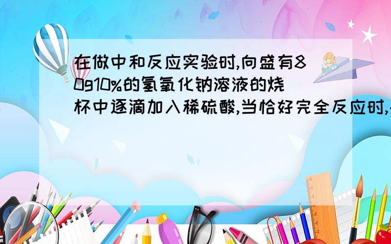 在做中和反应实验时,向盛有80g10%的氢氧化钠溶液的烧杯中逐滴加入稀硫酸,当恰好完全反应时,共滴加了100g稀硫酸求（1）配制80g10%的氢氧化钠溶液需要水 ml（2）求反应后所得溶液中溶质的质