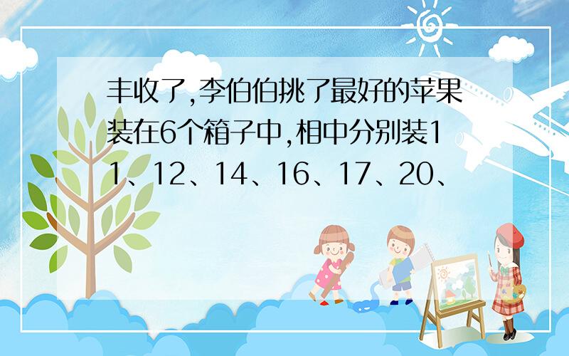 丰收了,李伯伯挑了最好的苹果装在6个箱子中,相中分别装11、12、14、16、17、20、