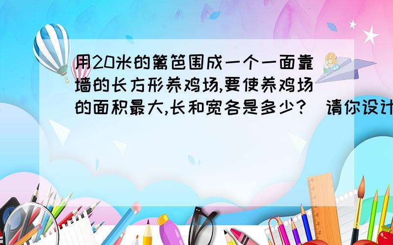 用20米的篱笆围成一个一面靠墙的长方形养鸡场,要使养鸡场的面积最大,长和宽各是多少?（请你设计一下,画出示意图）.