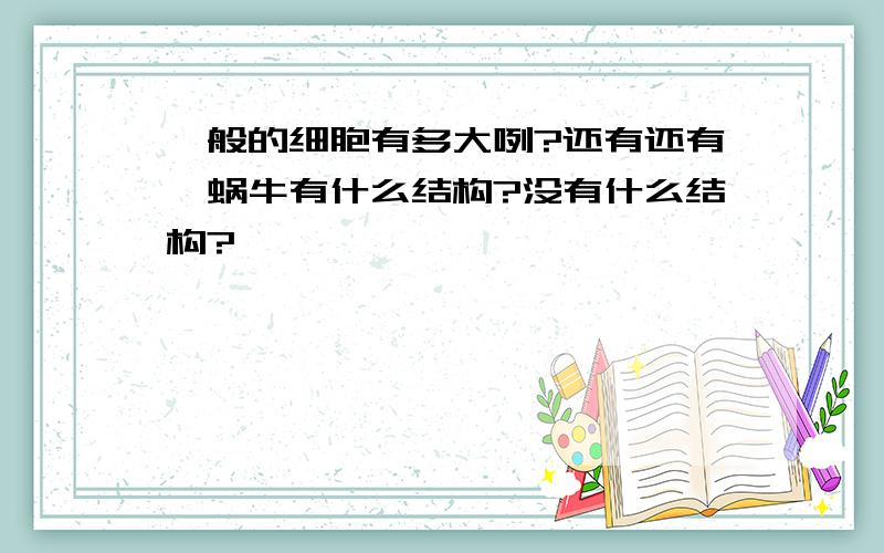 一般的细胞有多大咧?还有还有,蜗牛有什么结构?没有什么结构?