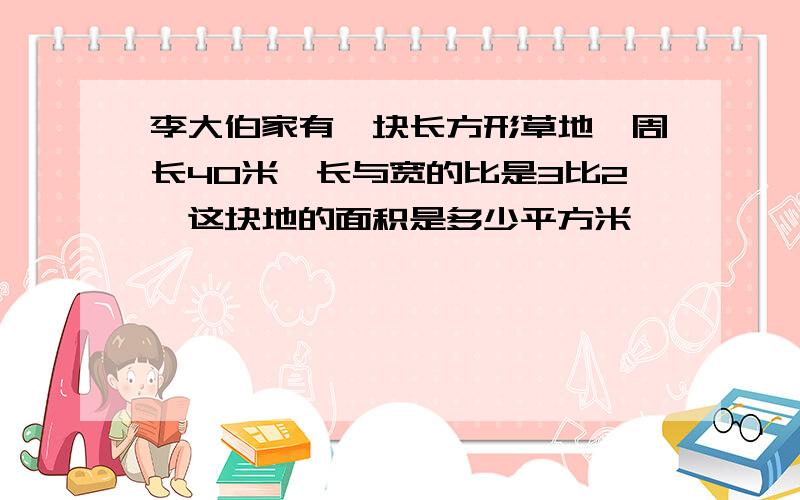 李大伯家有一块长方形草地,周长40米,长与宽的比是3比2,这块地的面积是多少平方米