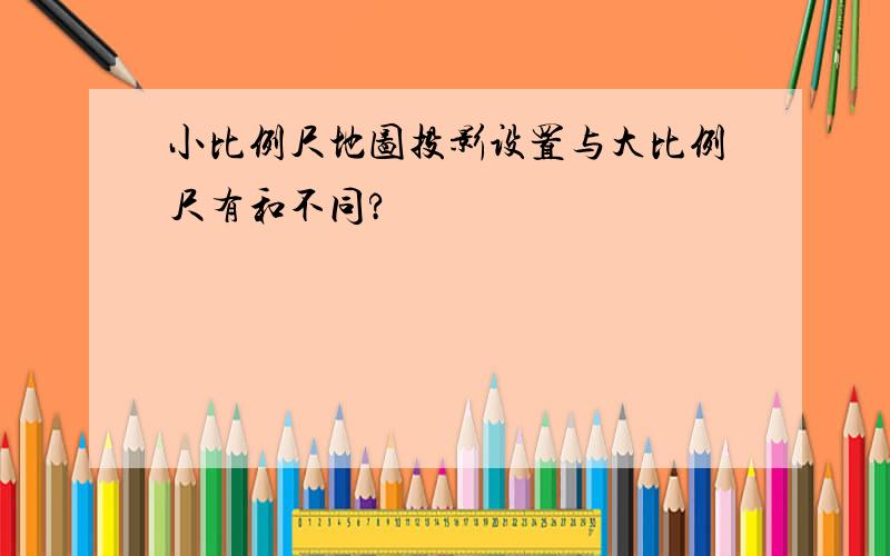 小比例尺地图投影设置与大比例尺有和不同?