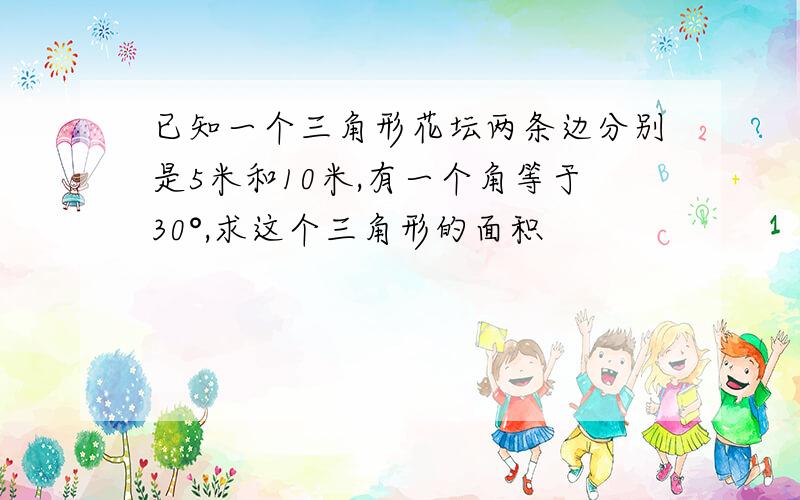 已知一个三角形花坛两条边分别是5米和10米,有一个角等于30°,求这个三角形的面积