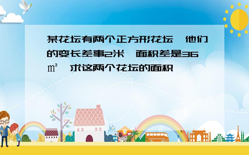 某花坛有两个正方形花坛,他们的变长差事2米,面积差是36㎡,求这两个花坛的面积、