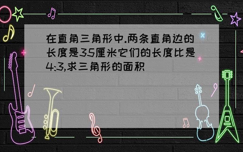 在直角三角形中.两条直角边的长度是35厘米它们的长度比是4:3,求三角形的面积