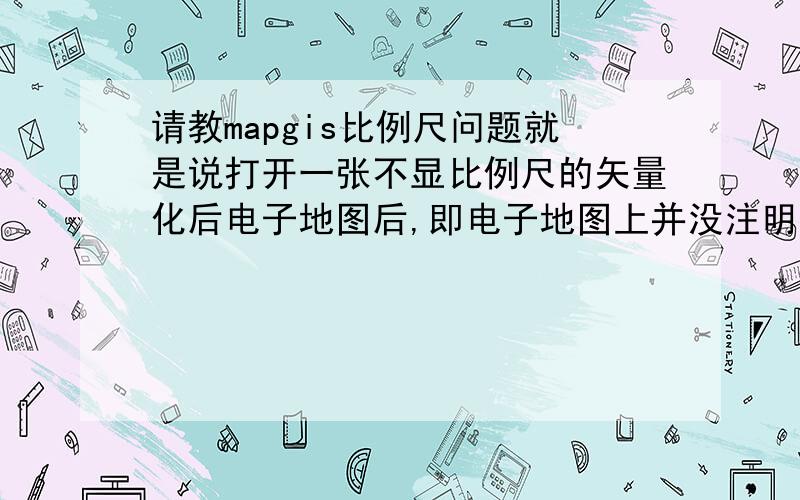 请教mapgis比例尺问题就是说打开一张不显比例尺的矢量化后电子地图后,即电子地图上并没注明比例尺是多少,并且没有边线框,只有线条和图块,怎么知道这幅电子地图的比例尺呢?举例说明.我