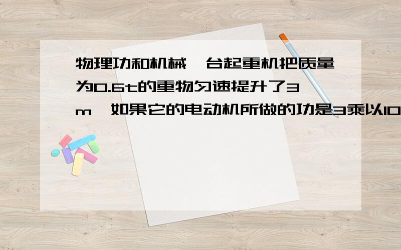 物理功和机械一台起重机把质量为0.6t的重物匀速提升了3m,如果它的电动机所做的功是3乘以10的4次方焦,求该起重的机械效率.(g=10N/KG)