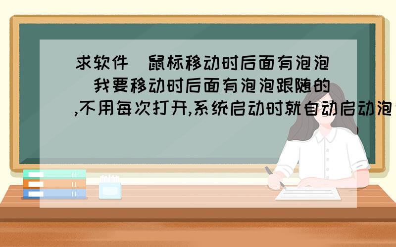 求软件（鼠标移动时后面有泡泡）我要移动时后面有泡泡跟随的,不用每次打开,系统启动时就自动启动泡泡了,有的发地址.我可以最加分数的.