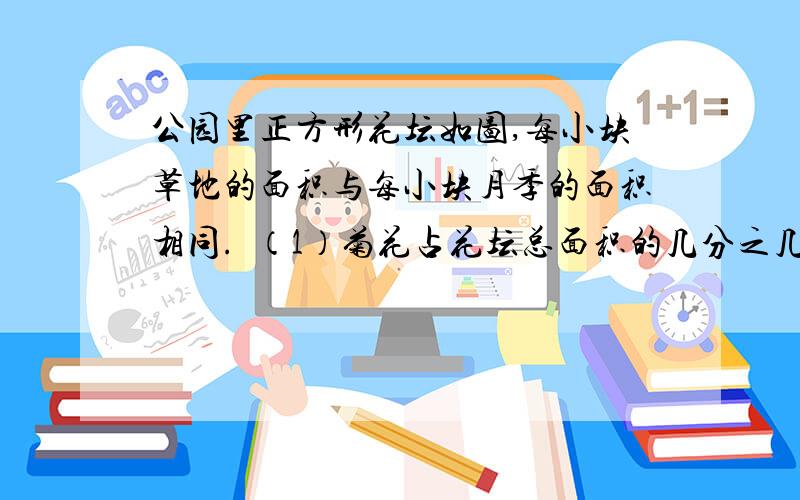 公园里正方形花坛如图,每小块草地的面积与每小块月季的面积相同.  （1）菊花占花坛总面积的几分之几?月季占花坛总面积的几分之几?月击毙拒花朵占花坛总面积的几分之几?