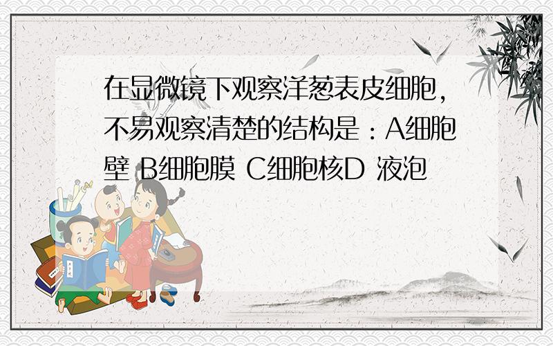 在显微镜下观察洋葱表皮细胞,不易观察清楚的结构是：A细胞壁 B细胞膜 C细胞核D 液泡