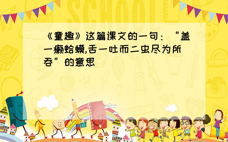 《童趣》这篇课文的一句：“盖一癞蛤蟆,舌一吐而二虫尽为所吞”的意思