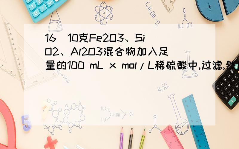 16．10克Fe2O3、SiO2、Al2O3混合物加入足量的100 mL x mol/L稀硫酸中,过滤,然后加入10 mol/L NaOH溶液,产生沉淀的质量和加入NaOH溶液体积如右图.以下叙述错误的是A．滤出的物质为SiO2 B．可求出x的值C