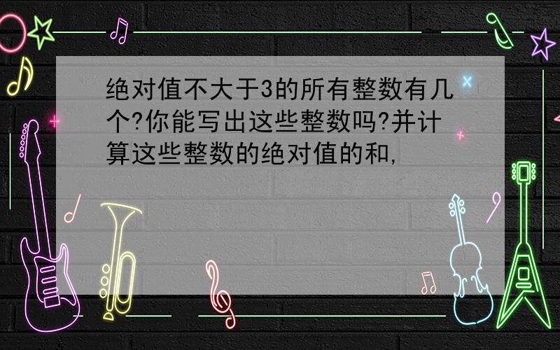 绝对值不大于3的所有整数有几个?你能写出这些整数吗?并计算这些整数的绝对值的和,