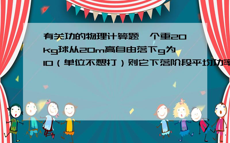 有关功的物理计算题一个重20kg球从20m高自由落下g为10（单位不想打）则它下落阶段平均功率为落地时瞬时功率为