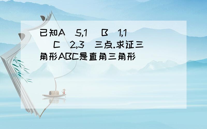 已知A(5,1) B(1,1) C(2,3)三点.求证三角形ABC是直角三角形