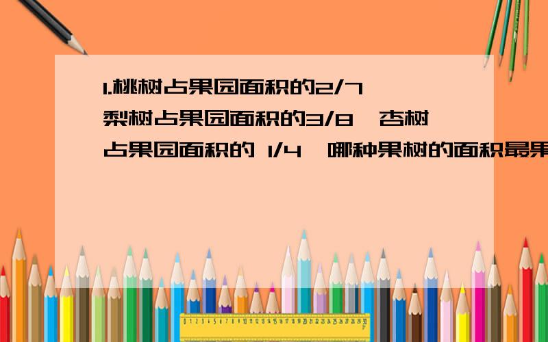 1.桃树占果园面积的2/7,梨树占果园面积的3/8,杏树占果园面积的 1/4,哪种果树的面积最果园里还种别的果树吗?2.星期日,小明和爸爸去爬山,他们用15分钟走了全程的2/5,接着又用25分钟走了全程的