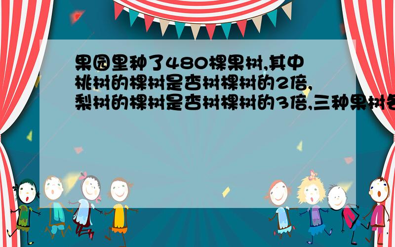 果园里种了480棵果树,其中桃树的棵树是杏树棵树的2倍,梨树的棵树是杏树棵树的3倍,三种果树各有多少棵?（用方程解）