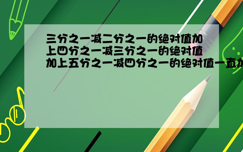 三分之一减二分之一的绝对值加上四分之一减三分之一的绝对值加上五分之一减四分之一的绝对值一直加下去到2×1分之1加3×2分之一加4×3分之一一直加到2010×2009分之一