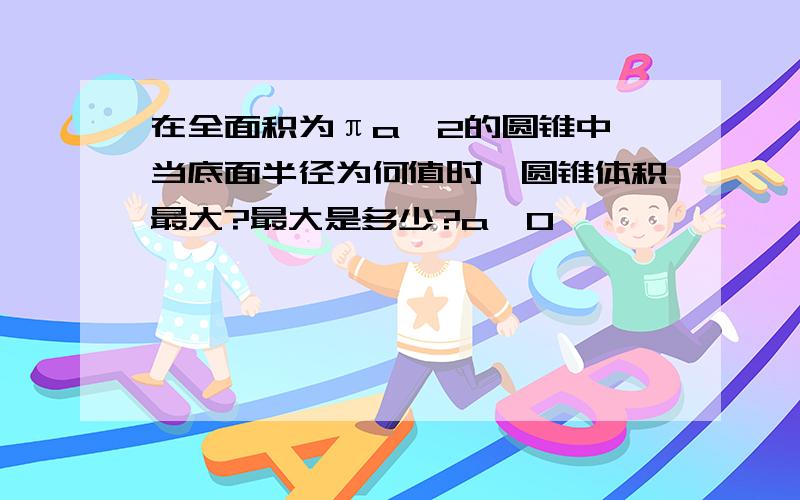 在全面积为πa^2的圆锥中,当底面半径为何值时,圆锥体积最大?最大是多少?a>0