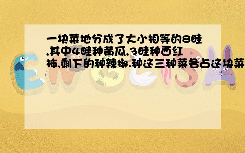 一块菜地分成了大小相等的8畦,其中4畦种黄瓜,3畦种西红柿,剩下的种辣椒.种这三种菜各占这块菜地的几分之几要列式.