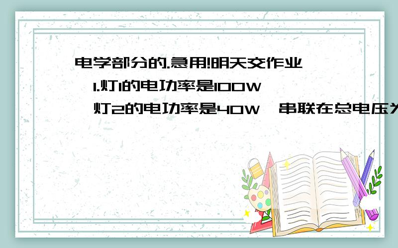 电学部分的.急用!明天交作业,1.灯1的电功率是100W,灯2的电功率是40W,串联在总电压为220V的电路中,哪一个灯更亮?（老师说是灯2更亮,因为灯2电阻大,于是电压更大,再于是灯2的功率更大.但我不