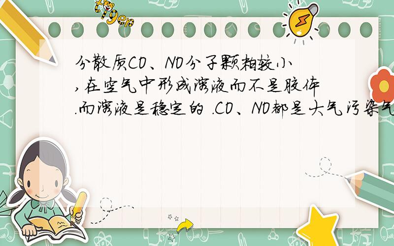 分散质CO、NO分子颗粒较小,在空气中形成溶液而不是胶体.而溶液是稳定的 .CO、NO都是大气污染气体,在空气中能稳定存在,× 两者有点矛盾耶