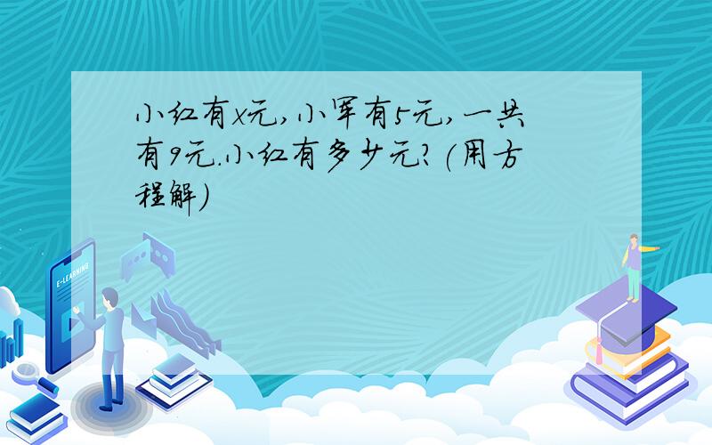 小红有x元,小军有5元,一共有9元.小红有多少元?(用方程解)