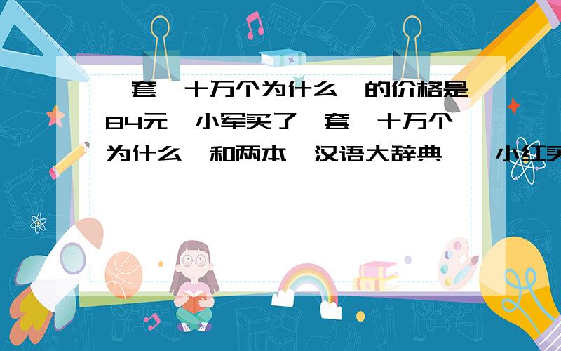 一套《十万个为什么》的价格是84元,小军买了一套《十万个为什么》和两本《汉语大辞典》,小红买了一套《十万个为什么》和同样的一本《汉语大辞典》,他们用去的钱数比是6：5,一本《汉