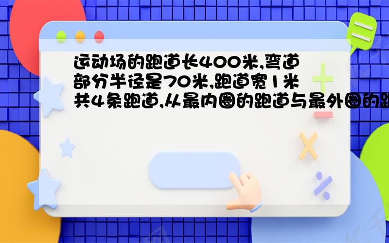 运动场的跑道长400米,弯道部分半径是70米,跑道宽1米共4条跑道,从最内圈的跑道与最外圈的跑道跑400米时起跑线相差多少米?