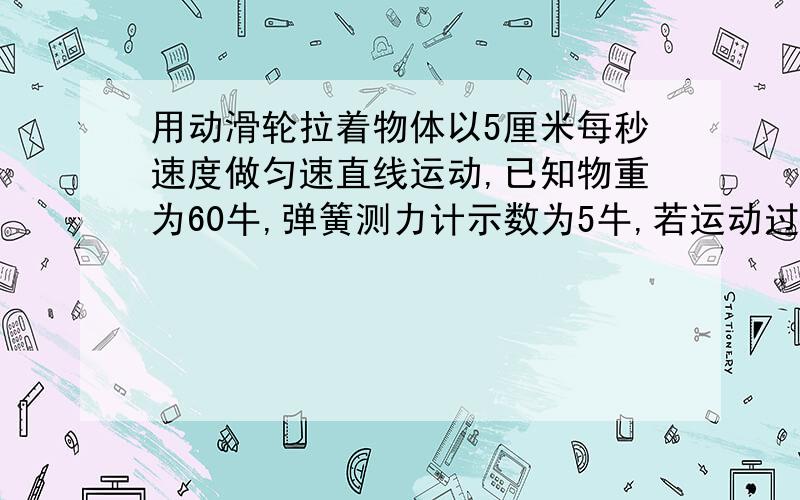 用动滑轮拉着物体以5厘米每秒速度做匀速直线运动,已知物重为60牛,弹簧测力计示数为5牛,若运动过程中地面对对物体的摩擦力为8牛,求机械效率