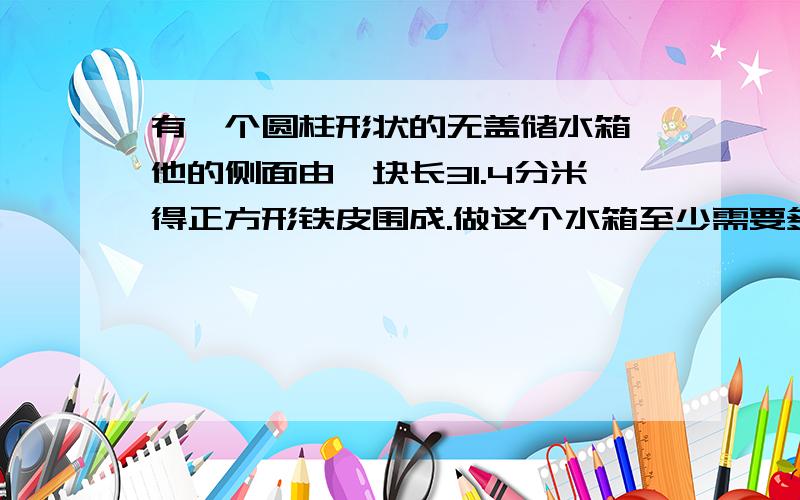 有一个圆柱形状的无盖储水箱,他的侧面由一块长31.4分米得正方形铁皮围成.做这个水箱至少需要多少平方分米的铁皮?这个储水箱最多能装水多少升?如图是一个珠宝箱的示意图,下部分是一个