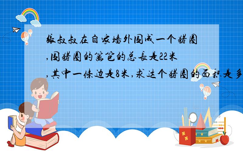 张叔叔在自家墙外围成一个猪圈,围猪圈的篱笆的总长是22米,其中一条边是8米,求这个猪圈的面积是多少?