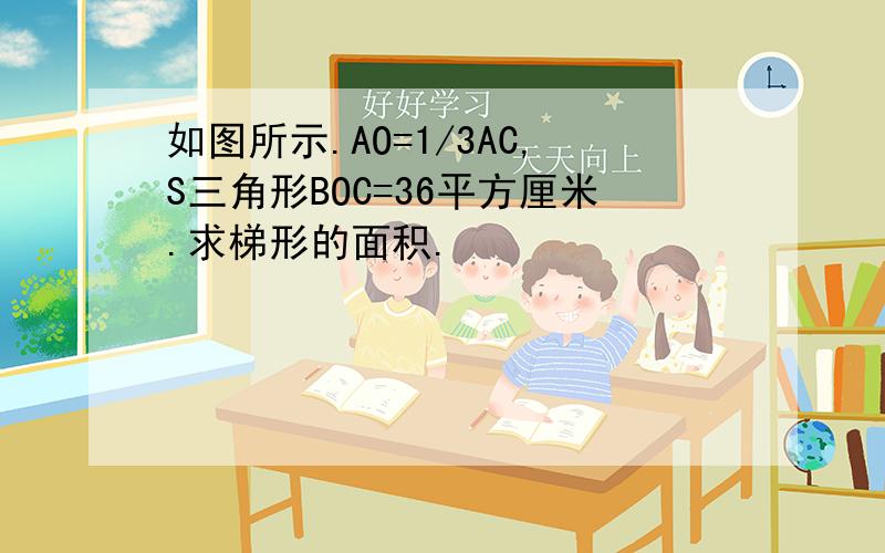 如图所示.AO=1/3AC,S三角形BOC=36平方厘米.求梯形的面积.