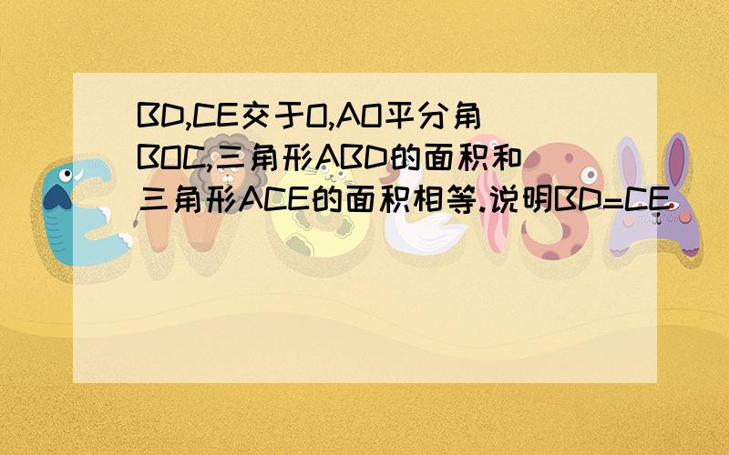 BD,CE交于O,AO平分角BOC,三角形ABD的面积和三角形ACE的面积相等.说明BD=CE