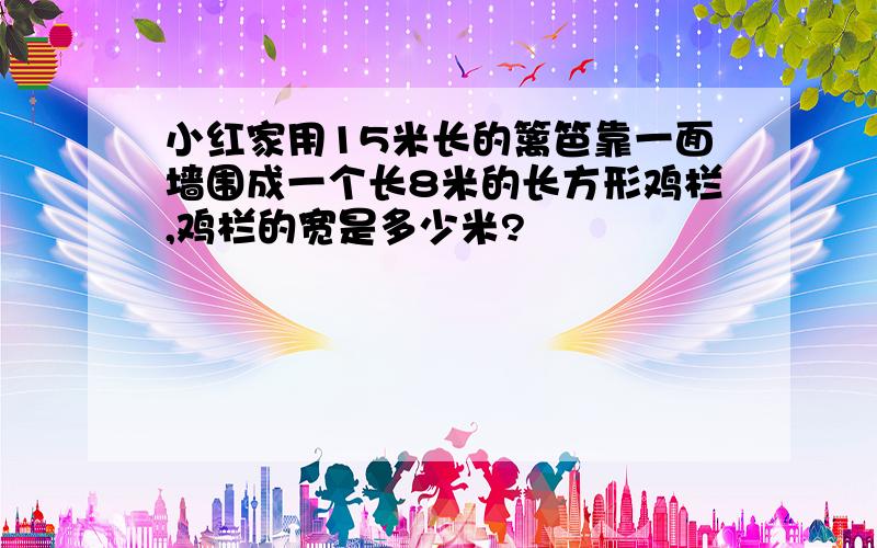 小红家用15米长的篱笆靠一面墙围成一个长8米的长方形鸡栏,鸡栏的宽是多少米?