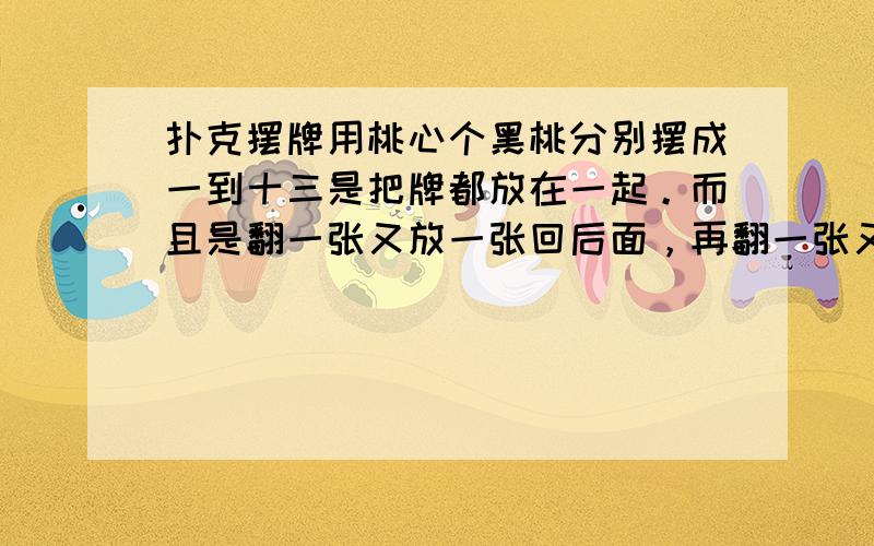 扑克摆牌用桃心个黑桃分别摆成一到十三是把牌都放在一起。而且是翻一张又放一张回后面，再翻一张又放一张回后面