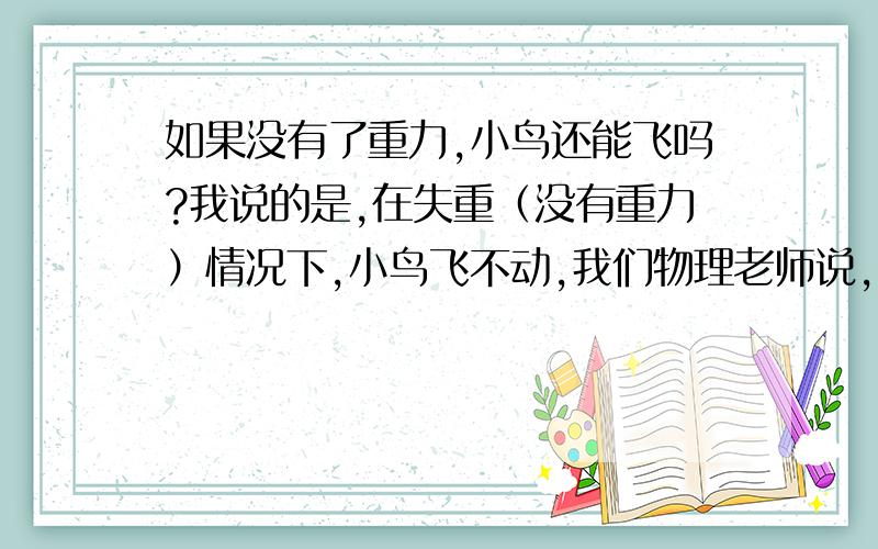 如果没有了重力,小鸟还能飞吗?我说的是,在失重（没有重力）情况下,小鸟飞不动,我们物理老师说,那样它会飞的更快!哪个对了,没有了重力相当于失重了吗?