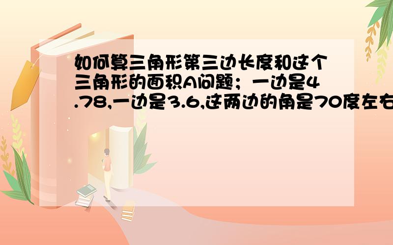 如何算三角形第三边长度和这个三角形的面积A问题；一边是4.78,一边是3.6,这两边的角是70度左右,求第三边的长度和这个三角形的面积?B问题；一边是5.37,一边是3.6,这两边的角是30度左右,求第