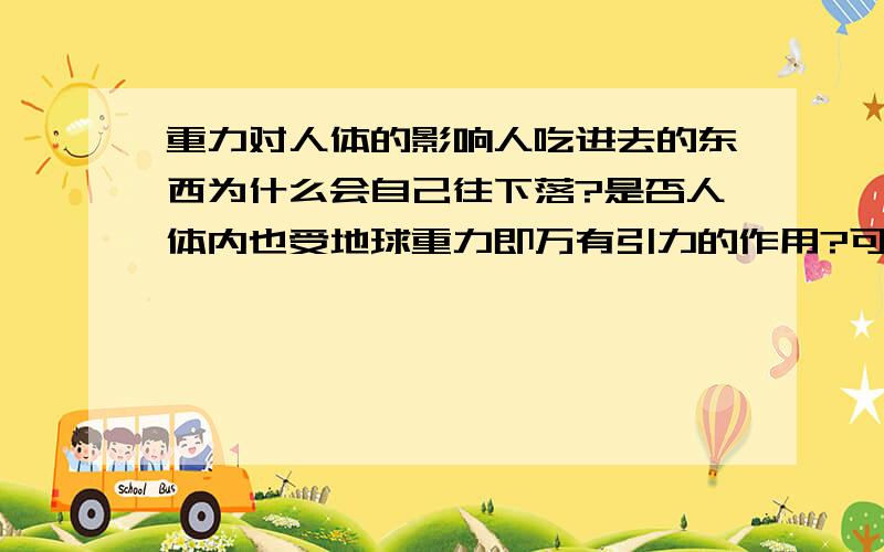 重力对人体的影响人吃进去的东西为什么会自己往下落?是否人体内也受地球重力即万有引力的作用?可是我想知道的是食物下落是否与人体内受重力影响有关而不是血液循环啊之类的.