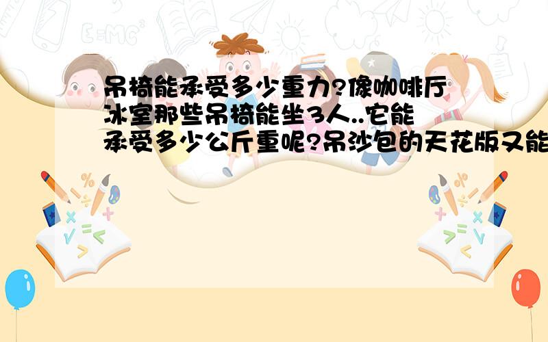 吊椅能承受多少重力?像咖啡厅冰室那些吊椅能坐3人..它能承受多少公斤重呢?吊沙包的天花版又能承受多少力?