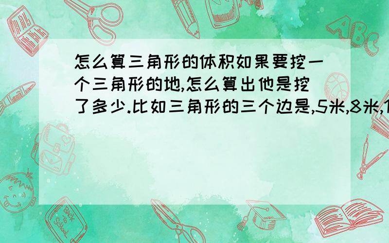 怎么算三角形的体积如果要挖一个三角形的地,怎么算出他是挖了多少.比如三角形的三个边是,5米,8米,12米,那怎么才能算出挖了多少方土呢?请写出计算思路和计算全过程,厚度假设是3米吧