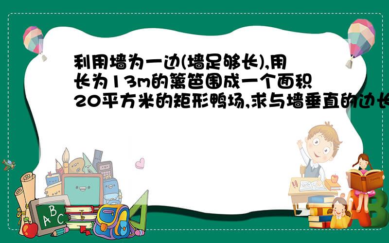 利用墙为一边(墙足够长),用长为13m的篱笆围成一个面积20平方米的矩形鸭场,求与墙垂直的边长.