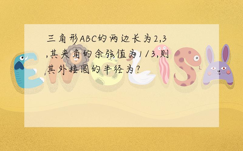 三角形ABC的两边长为2,3,其夹角的余弦值为1/3,则其外接圆的半径为?